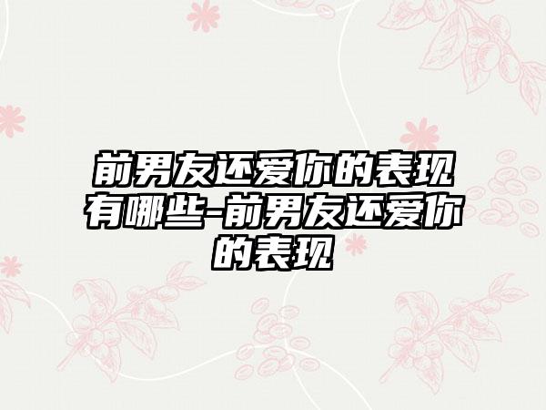 前男友还爱你的表现有哪些-前男友还爱你的表现