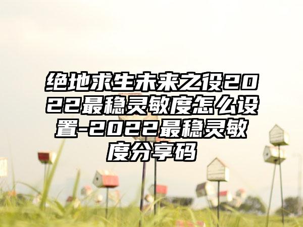 绝地求生未来之役2022最稳灵敏度怎么设置-2022最稳灵敏度分享码