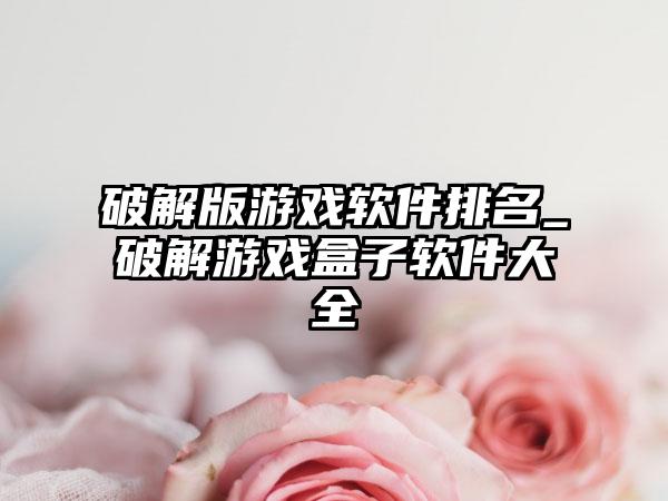破解版游戏软件排名_破解游戏盒子软件大全