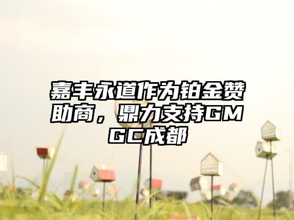 嘉丰永道作为铂金赞助商，鼎力支持GMGC成都
