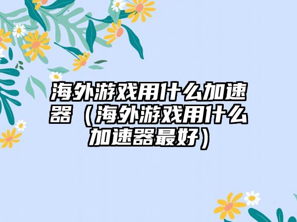 海外游戏用什么加速器（海外游戏用什么加速器最好）