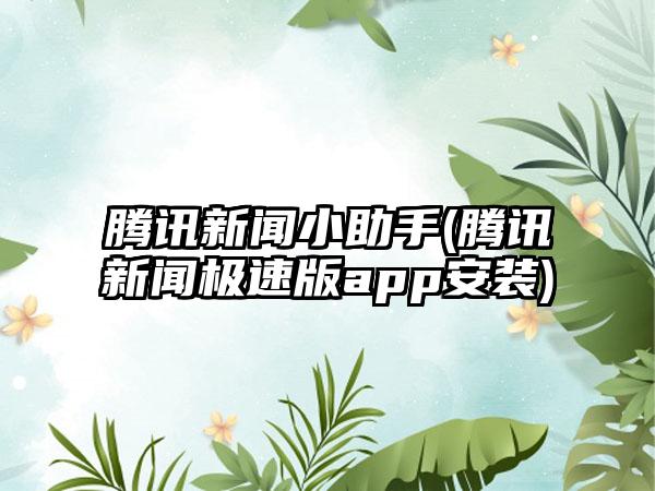 腾讯新闻小助手(腾讯新闻极速版app安装)