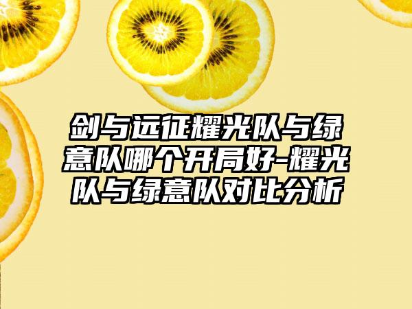 剑与远征耀光队与绿意队哪个开局好-耀光队与绿意队对比分析