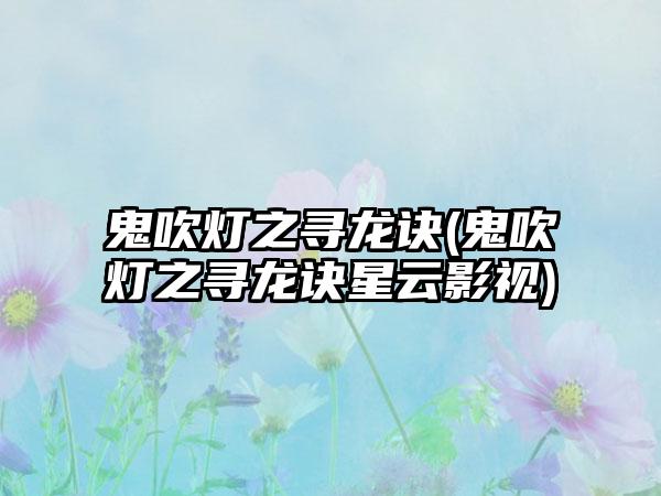 鬼吹灯之寻龙诀(鬼吹灯之寻龙诀星云影视)