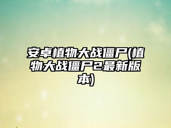 安卓植物大战僵尸(植物大战僵尸2最新版本)