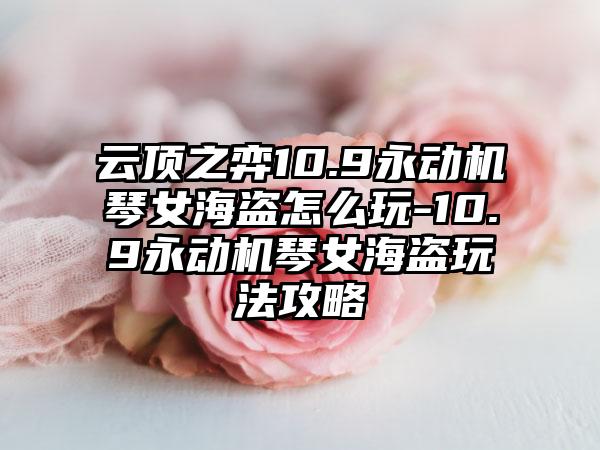 云顶之弈10.9永动机琴女海盗怎么玩-10.9永动机琴女海盗玩法攻略