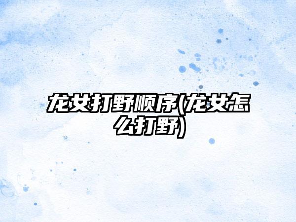 龙女打野顺序(龙女怎么打野)
