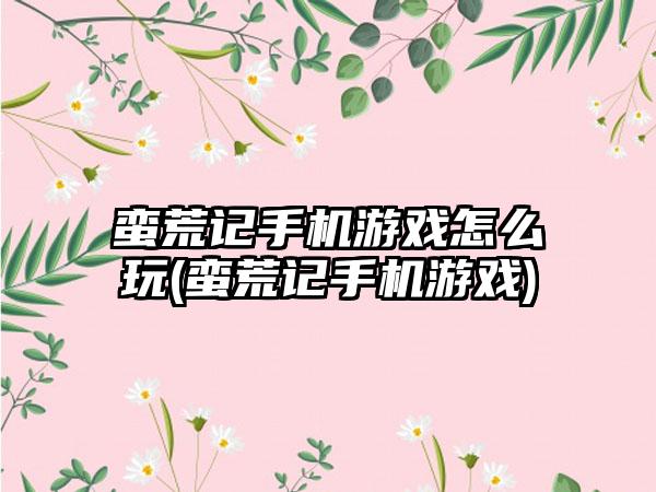 蛮荒记手机游戏怎么玩(蛮荒记手机游戏)