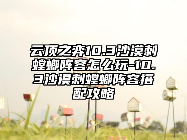 云顶之弈10.3沙漠刺螳螂阵容怎么玩-10.3沙漠刺螳螂阵容搭配攻略