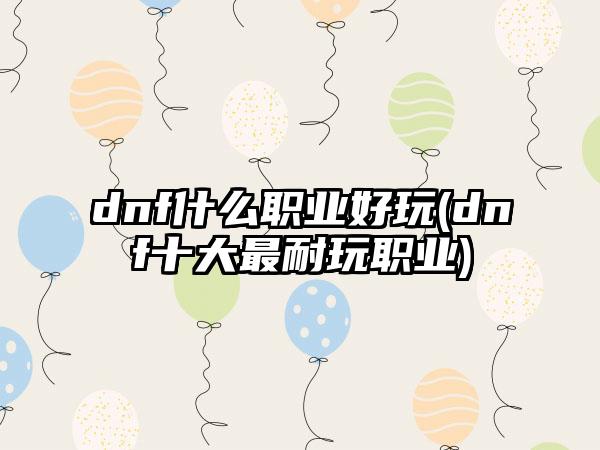 dnf什么职业好玩(dnf十大最耐玩职业)