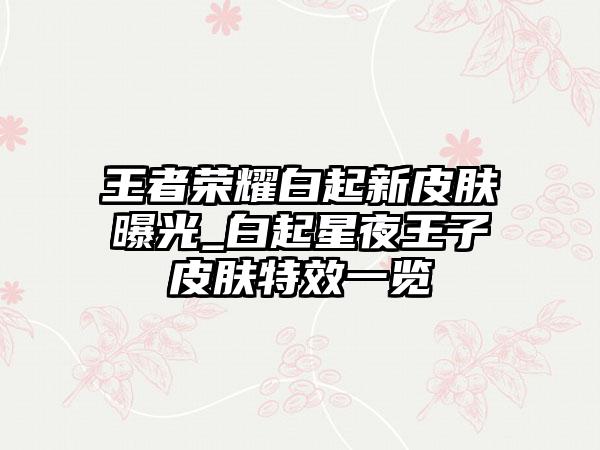 王者荣耀白起新皮肤曝光_白起星夜王子皮肤特效一览