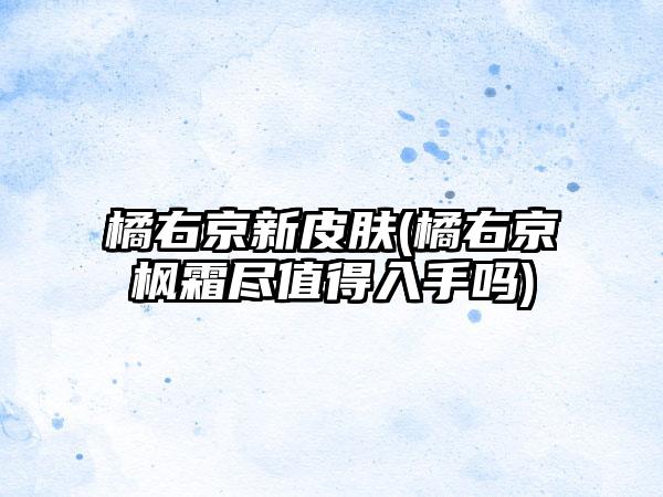 橘右京新皮肤(橘右京枫霜尽值得入手吗)