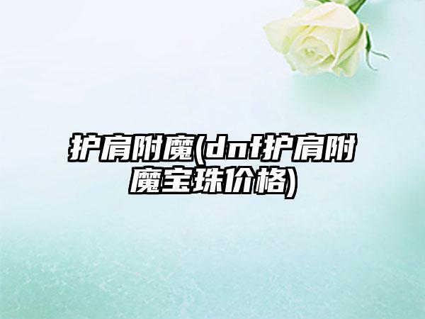 护肩附魔(dnf护肩附魔宝珠价格)