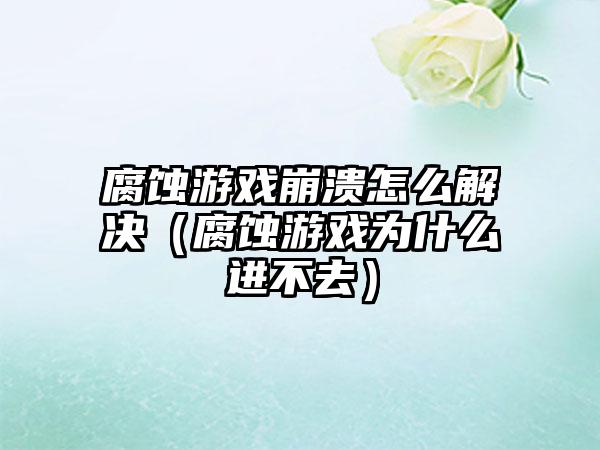 腐蚀游戏崩溃怎么解决（腐蚀游戏为什么进不去）