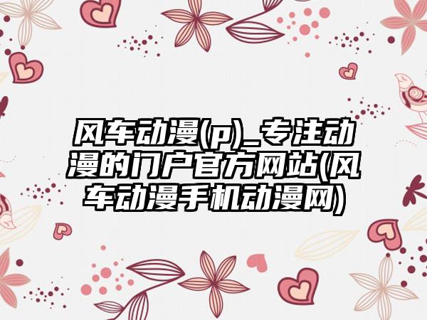 风车动漫(p)_专注动漫的门户官方网站(风车动漫手机动漫网)