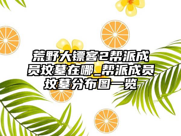 荒野大镖客2帮派成员坟墓在哪_帮派成员坟墓分布图一览