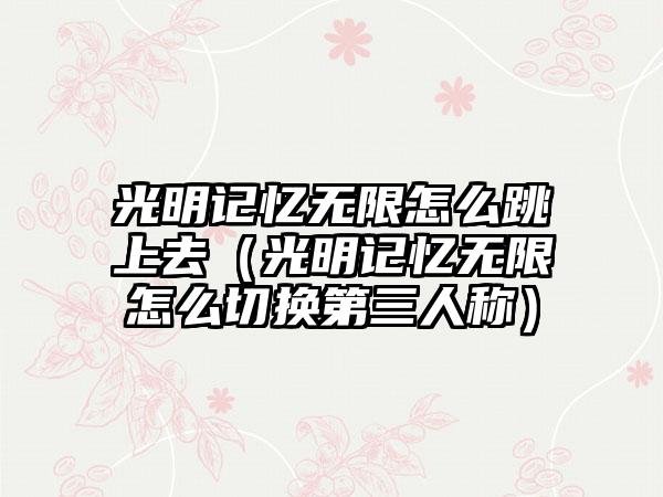 光明记忆无限怎么跳上去（光明记忆无限怎么切换第三人称）