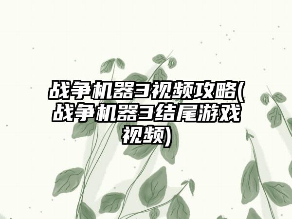 战争机器3视频攻略(战争机器3结尾游戏视频)