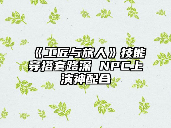 《工匠与旅人》技能穿搭套路深 NPC上演神配合