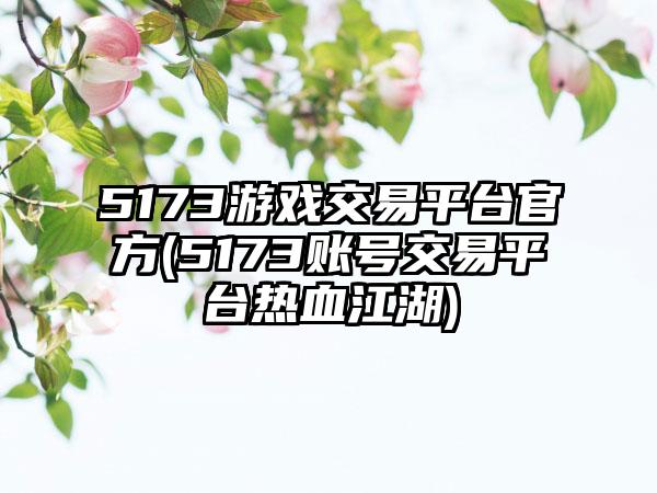 5173游戏交易平台官方(5173账号交易平台热血江湖)