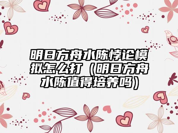 明日方舟水陈悖论模拟怎么打（明日方舟水陈值得培养吗）