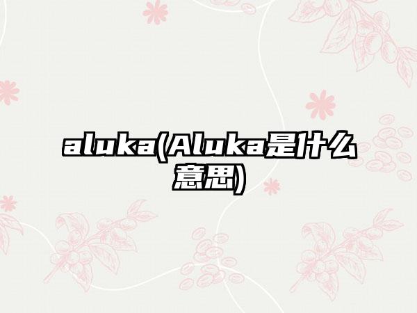 aluka(Aluka是什么意思)