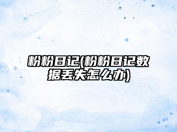 粉粉日记(粉粉日记数据丢失怎么办)