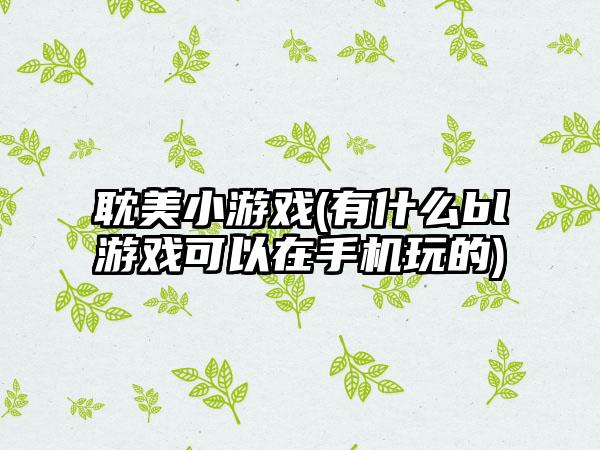 耽美小游戏(有什么bl游戏可以在手机玩的)