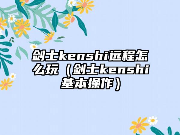 剑士kenshi远程怎么玩（剑士kenshi基本操作）