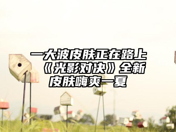 一大波皮肤正在路上 《光影对决》全新皮肤嗨爽一夏