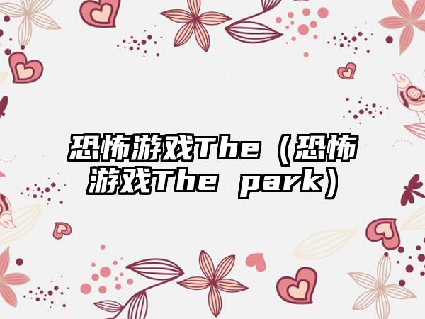 恐怖游戏The（恐怖游戏The park）