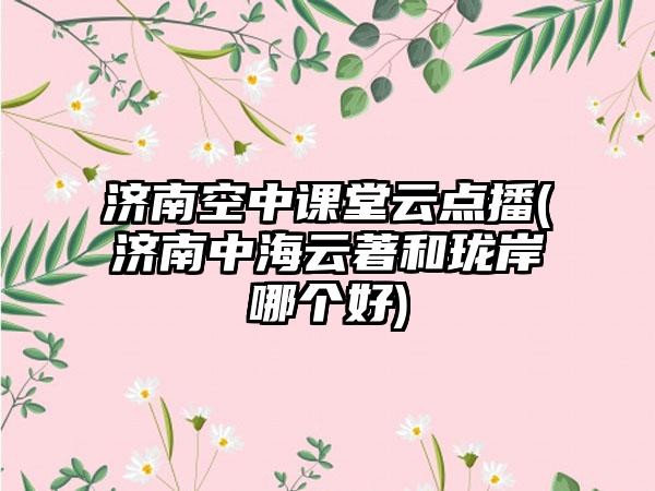 济南空中课堂云点播(济南中海云著和珑岸哪个好)