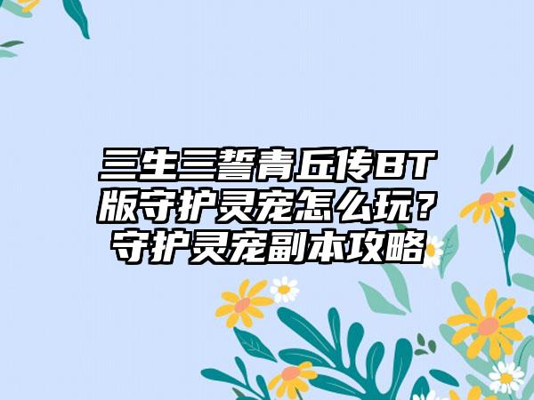 三生三誓青丘传BT版守护灵宠怎么玩？守护灵宠副本攻略
