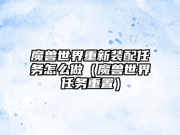 魔兽世界重新装配任务怎么做（魔兽世界任务重置）