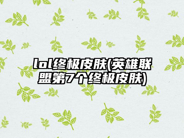 lol终极皮肤(英雄联盟第7个终极皮肤)