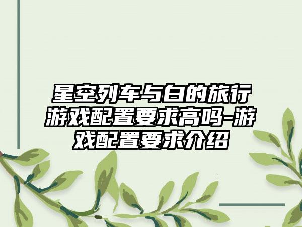 星空列车与白的旅行游戏配置要求高吗-游戏配置要求介绍