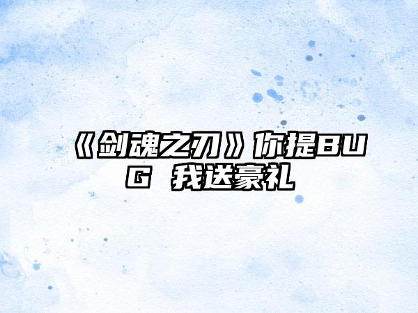 《剑魂之刃》你提BUG 我送豪礼