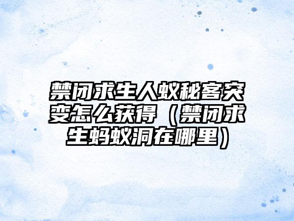 禁闭求生人蚁秘客突变怎么获得（禁闭求生蚂蚁洞在哪里）