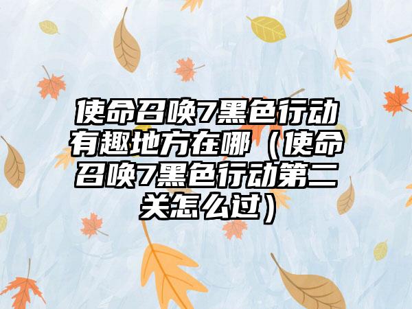 使命召唤7黑色行动有趣地方在哪（使命召唤7黑色行动第二关怎么过）