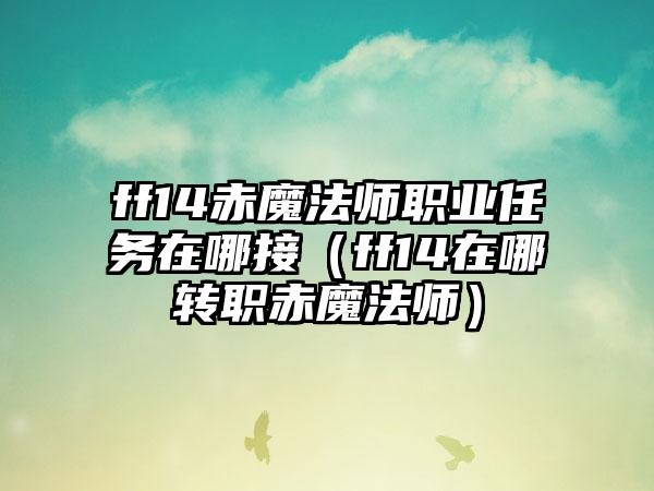 ff14赤魔法师职业任务在哪接（ff14在哪转职赤魔法师）