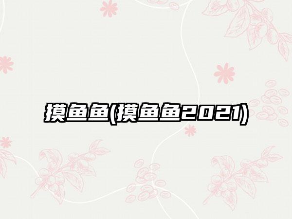 摸鱼鱼(摸鱼鱼2021)