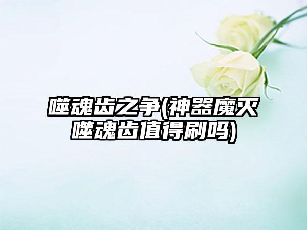 噬魂齿之争(神器魔灭噬魂齿值得刷吗)