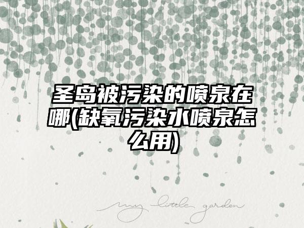 圣岛被污染的喷泉在哪(缺氧污染水喷泉怎么用)