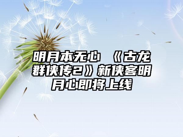 明月本无心 《古龙群侠传2》新侠客明月心即将上线