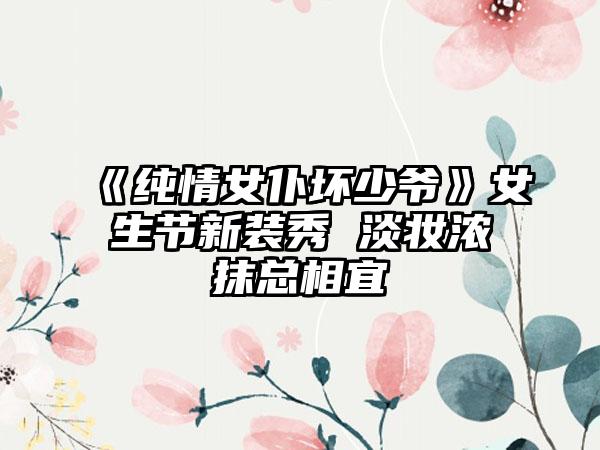 《纯情女仆坏少爷》女生节新装秀 淡妆浓抹总相宜