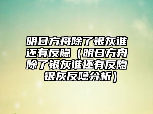 明日方舟除了银灰谁还有反隐（明日方舟除了银灰谁还有反隐 银灰反隐分析）