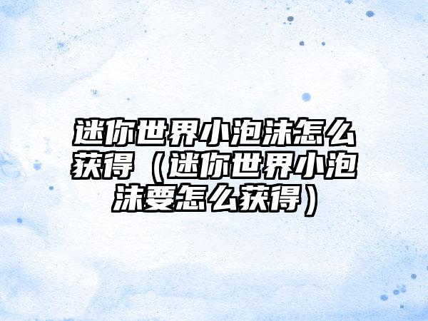 迷你世界小泡沫怎么获得（迷你世界小泡沫要怎么获得）