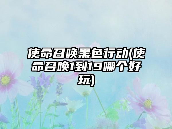使命召唤黑色行动(使命召唤1到19哪个好玩)