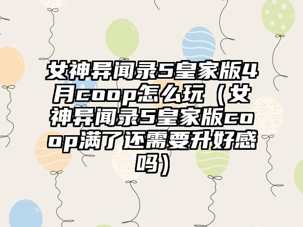 女神异闻录5皇家版4月coop怎么玩（女神异闻录5皇家版coop满了还需要升好感吗）
