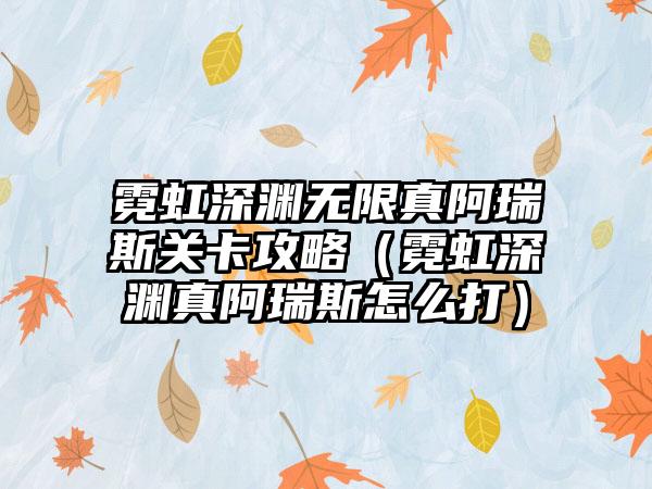 霓虹深渊无限真阿瑞斯关卡攻略（霓虹深渊真阿瑞斯怎么打）
